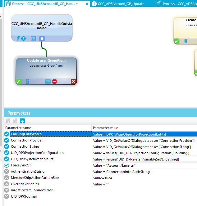 Process -CCC • CCC UNSAccountB GP Handleou nding U pdate user GreenPIum Update u Param eters Parameter name Parameter value CausingEntit}Patch 'value = Connectionprovider ConnectionString JID DPRProjectionConfiguration UlD_DPRsystemVanableset ForceSyncOf Authenticationstring MemberShipActionPartionSize Value= 1024 OverrideVariabIes TargetSystemConnectError UD DPRJournal Process - CCC Value = Value = VID_GetVaIueOfDiaIogdatabasesCConnectionString•) Value = Value = Value = •AccountName,cn• Value = Connectionlnfo.AuthString Value = 
